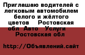 Приглашаю водителей с легковым автомобилем белого и жёлтого цветов  - Ростовская обл. Авто » Услуги   . Ростовская обл.